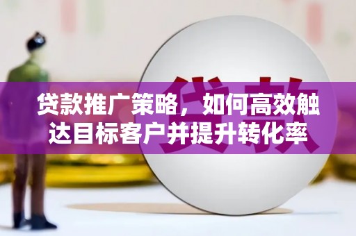 澎湖贷款推广策略，如何高效触达目标客户并提升转化率