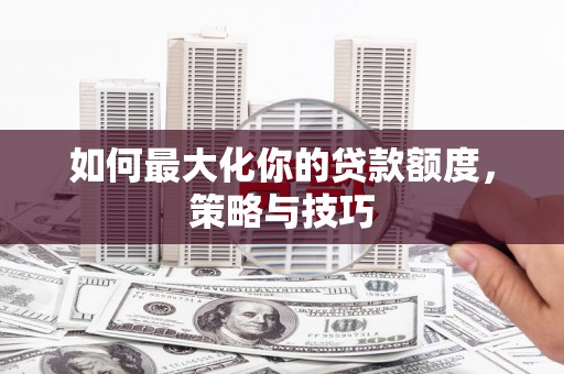 澎湖如何最大化你的贷款额度，策略与技巧