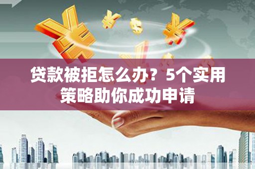 澎湖贷款被拒怎么办？5个实用策略助你成功申请