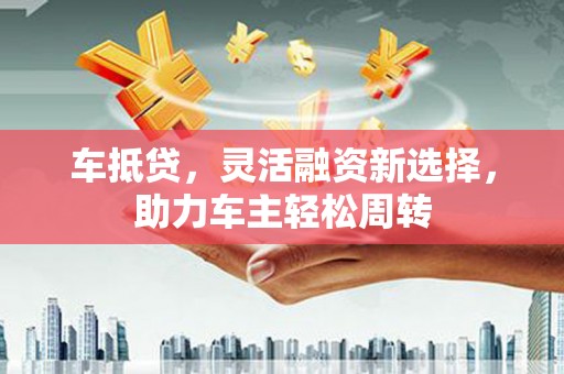 澎湖车抵贷，灵活融资新选择，助力车主轻松周转