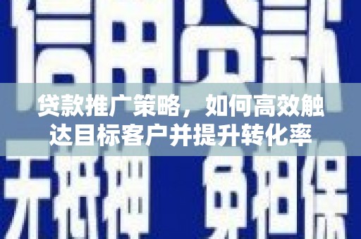澎湖贷款推广策略，如何高效触达目标客户并提升转化率