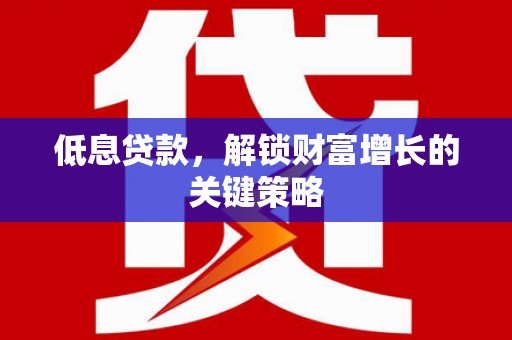 澎湖低息贷款，解锁财富增长的关键策略