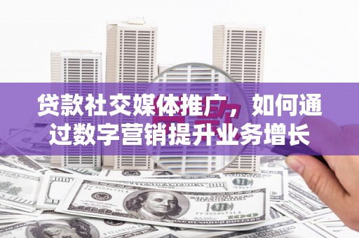 澎湖贷款社交媒体推广，如何通过数字营销提升业务增长