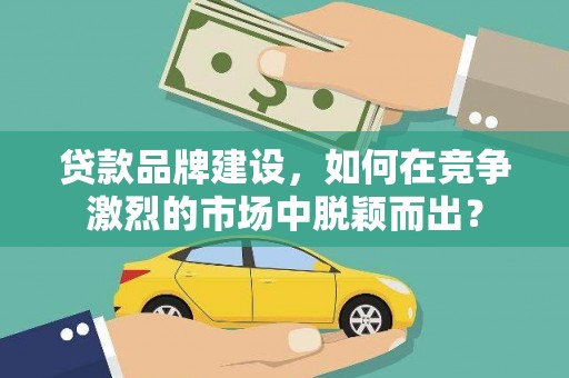 澎湖贷款品牌建设，如何在竞争激烈的市场中脱颖而出？