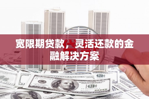 澎湖宽限期贷款，灵活还款的金融解决方案