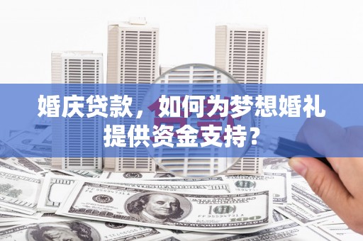 澎湖婚庆贷款，如何为梦想婚礼提供资金支持？