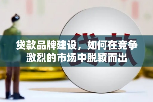 澎湖贷款品牌建设，如何在竞争激烈的市场中脱颖而出