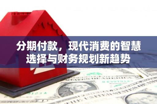 澎湖分期付款，现代消费的智慧选择与财务规划新趋势
