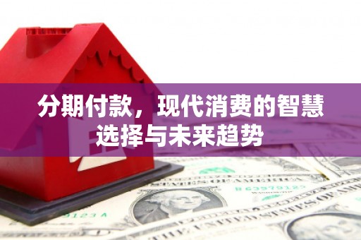 澎湖分期付款，现代消费的智慧选择与未来趋势