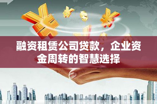 澎湖融资租赁公司贷款，企业资金周转的智慧选择