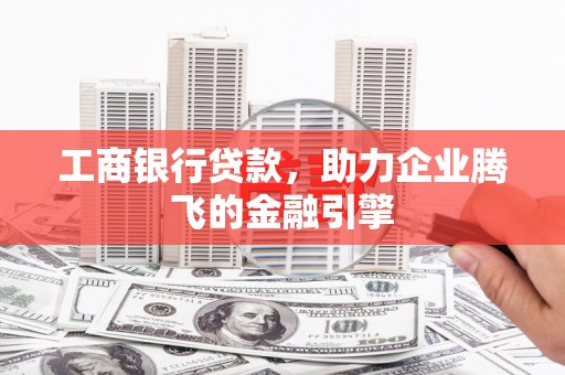 澎湖工商银行贷款，助力企业腾飞的金融引擎
