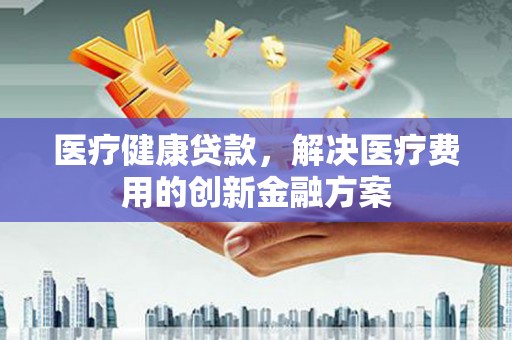 澎湖医疗健康贷款，解决医疗费用的创新金融方案