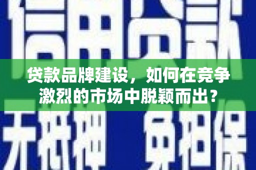 澎湖贷款品牌建设，如何在竞争激烈的市场中脱颖而出？
