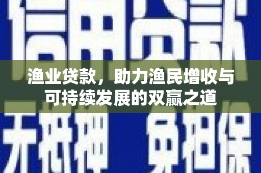 澎湖渔业贷款，助力渔民增收与可持续发展的双赢之道