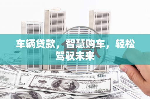 澎湖车辆贷款，智慧购车，轻松驾驭未来