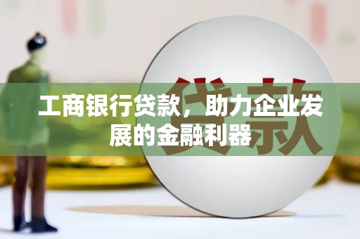 澎湖工商银行贷款，助力企业发展的金融利器