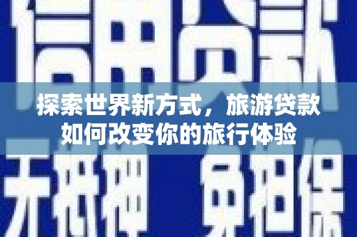 澎湖探索世界新方式，旅游贷款如何改变你的旅行体验