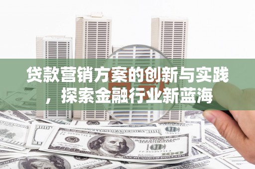澎湖贷款营销方案的创新与实践，探索金融行业新蓝海