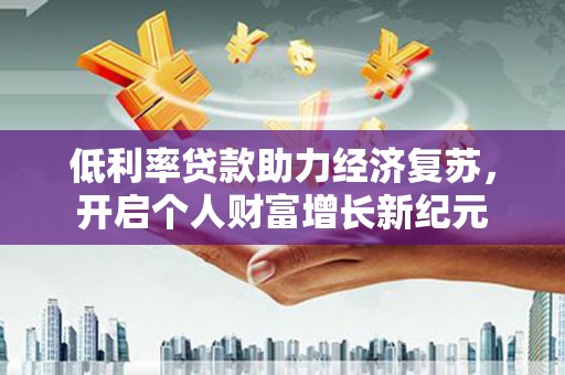 澎湖低利率贷款助力经济复苏，开启个人财富增长新纪元
