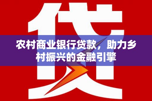 澎湖农村商业银行贷款，助力乡村振兴的金融引擎