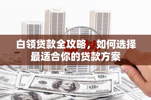 澎湖白领贷款全攻略，如何选择最适合你的贷款方案