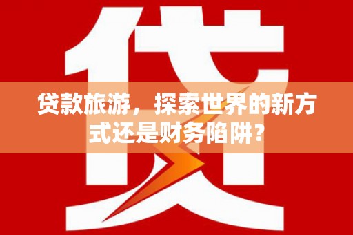 澎湖贷款旅游，探索世界的新方式还是财务陷阱？